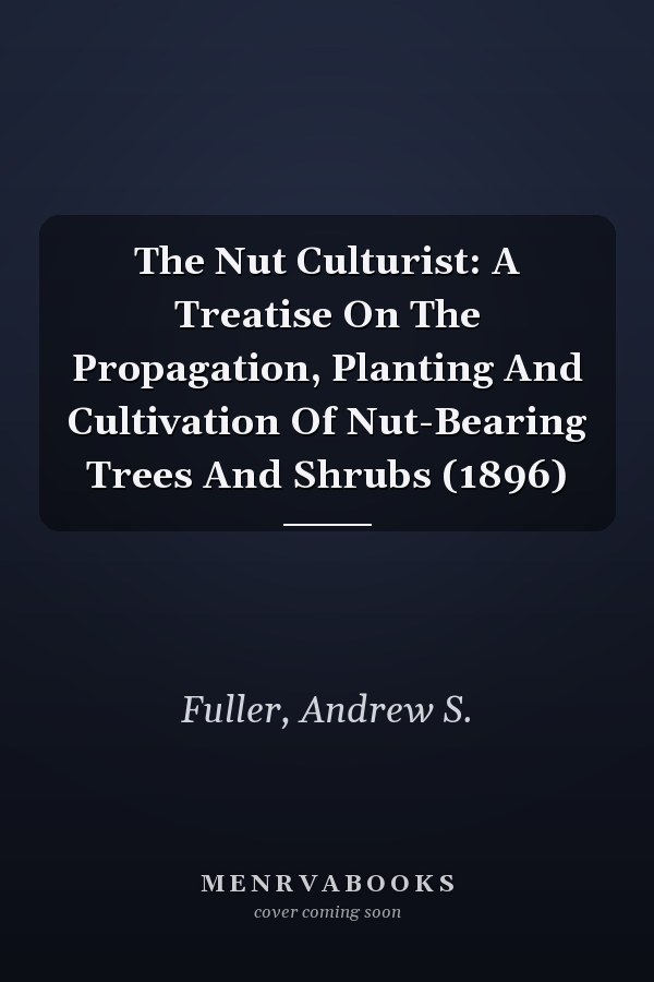 The Nut Culturist: A Treatise On The Propagation, Planting And Cultivation Of Nut-Bearing Trees And Shrubs (1896)