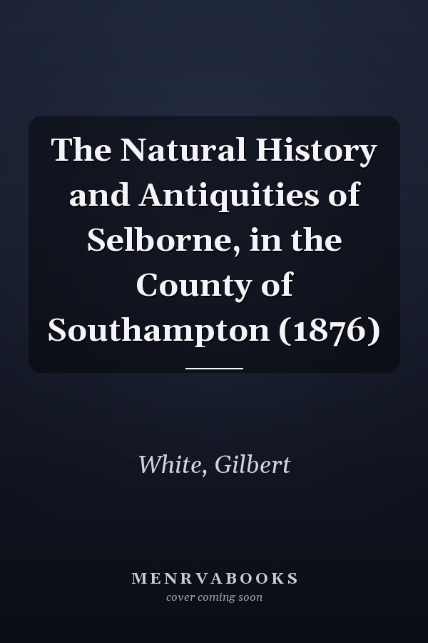 The Natural History and Antiquities of Selborne, in the County of Southampton (1876)