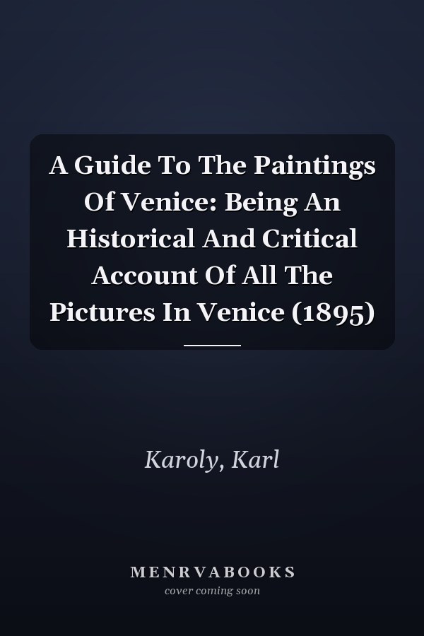 A Guide To The Paintings Of Venice: Being An Historical And Critical Account Of All The Pictures In Venice (1895)