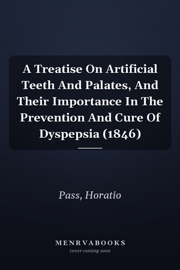 A Treatise On Artificial Teeth And Palates, And Their Importance In The Prevention And Cure Of Dyspepsia (1846)