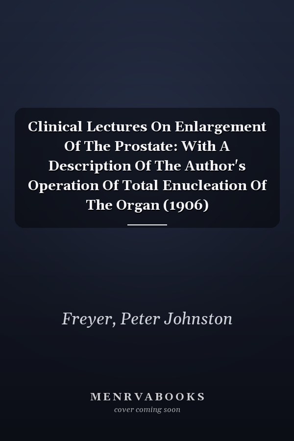 Clinical Lectures On Enlargement Of The Prostate: With A Description Of The Author's Operation Of Total Enucleation Of The Organ (1906)