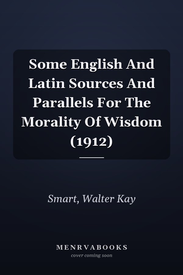Some English And Latin Sources And Parallels For The Morality Of Wisdom (1912)