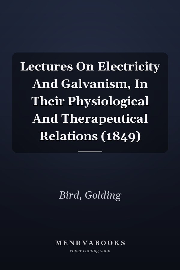 Lectures On Electricity And Galvanism, In Their Physiological And Therapeutical Relations (1849)