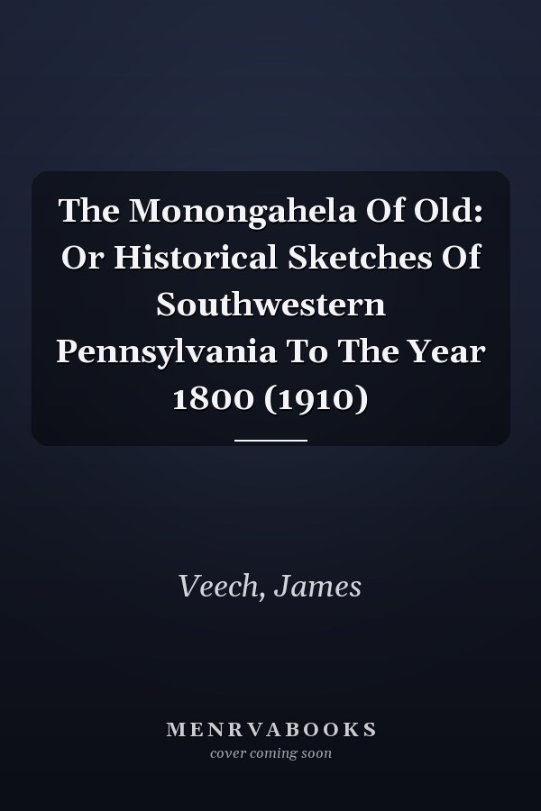 The Monongahela Of Old: Or Historical Sketches Of Southwestern Pennsylvania To The Year 1800 (1910)