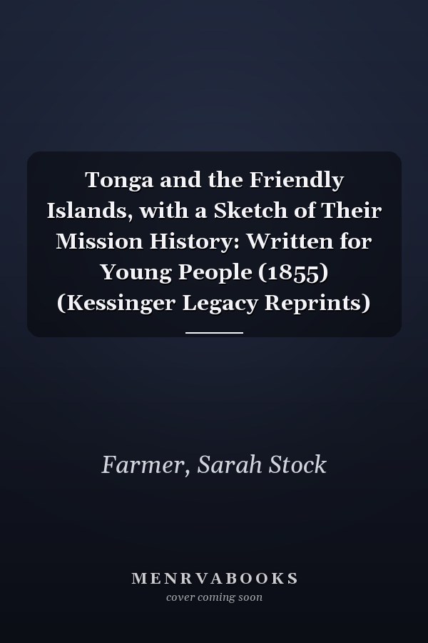 Tonga and the Friendly Islands, with a Sketch of Their Mission History: Written for Young People (1855) (Kessinger Legacy Reprints)