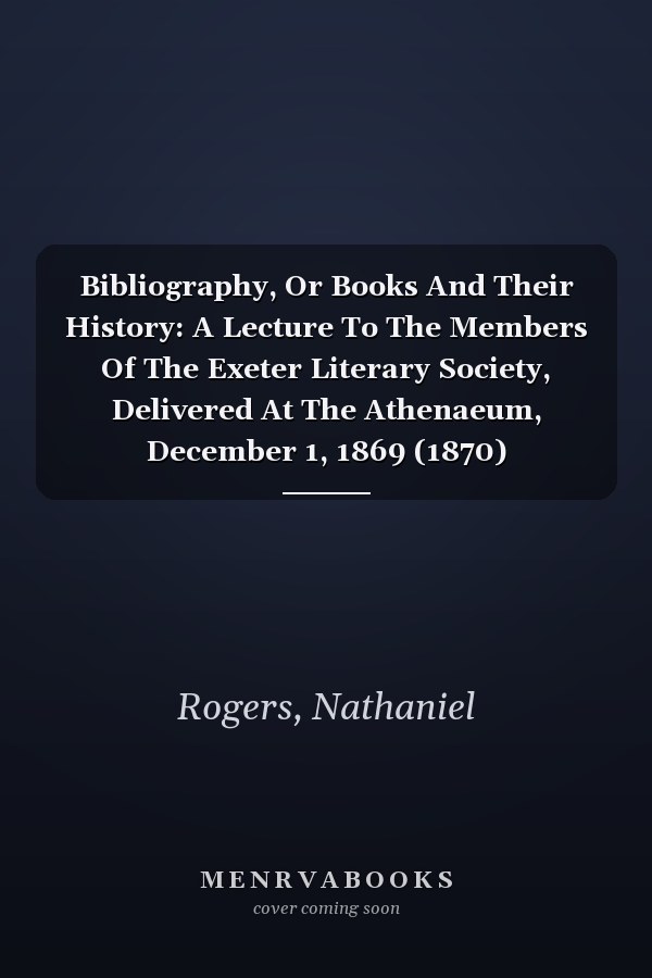 Bibliography, Or Books And Their History: A Lecture To The Members Of The Exeter Literary Society, Delivered At The Athenaeum, December 1, 1869 (1870)