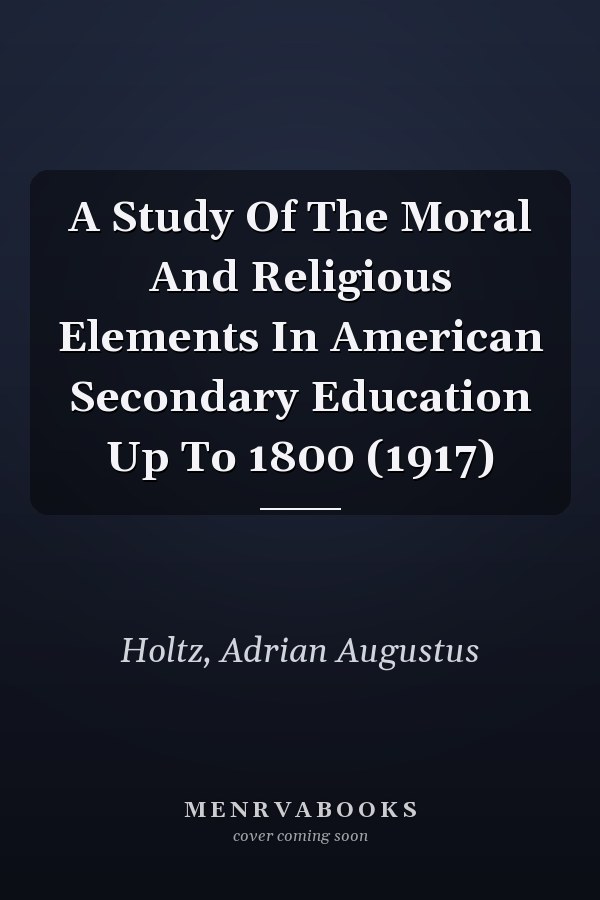 A Study Of The Moral And Religious Elements In American Secondary Education Up To 1800 (1917)