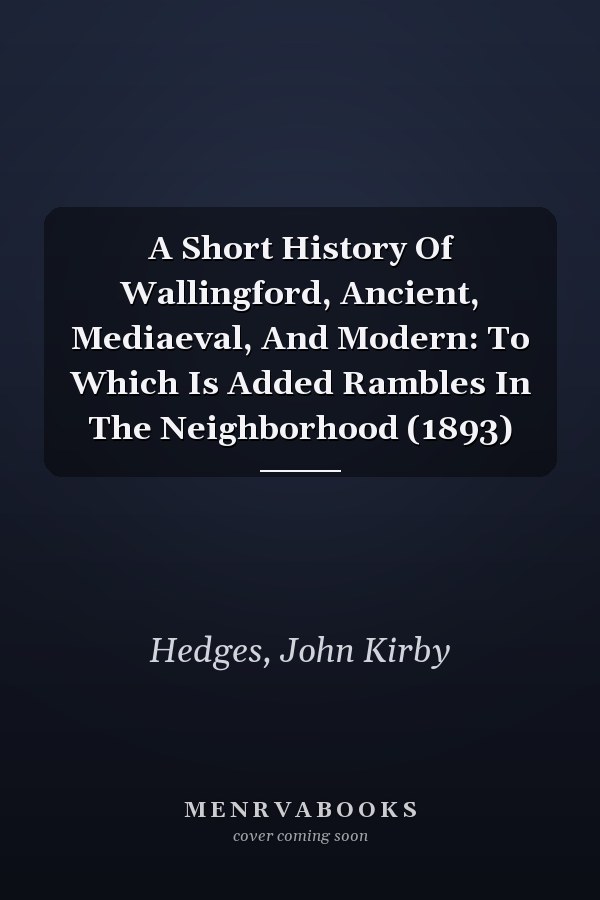 A Short History Of Wallingford, Ancient, Mediaeval, And Modern: To Which Is Added Rambles In The Neighborhood (1893)