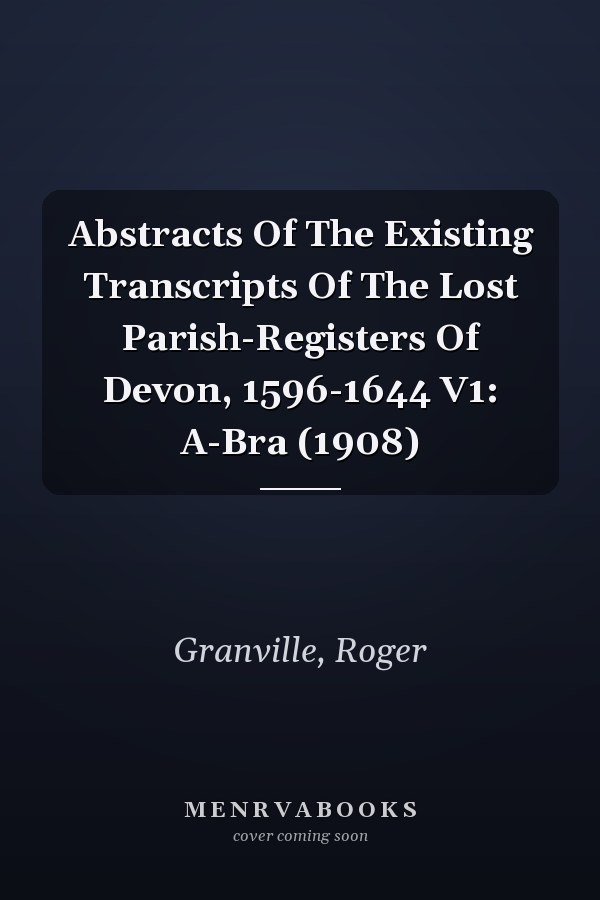 Abstracts Of The Existing Transcripts Of The Lost Parish-Registers Of Devon, 1596-1644 V1: A-Bra (1908)