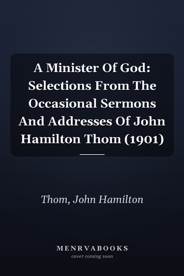 A Minister Of God: Selections From The Occasional Sermons And Addresses Of John Hamilton Thom (1901)