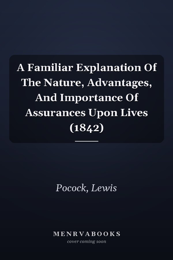 A Familiar Explanation Of The Nature, Advantages, And Importance Of Assurances Upon Lives (1842)