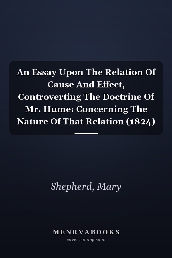 An Essay Upon The Relation Of Cause And Effect, Controverting The Doctrine Of Mr. Hume: Concerning The Nature Of That Relation (1824)