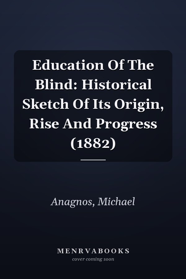 Education Of The Blind: Historical Sketch Of Its Origin, Rise And Progress (1882)