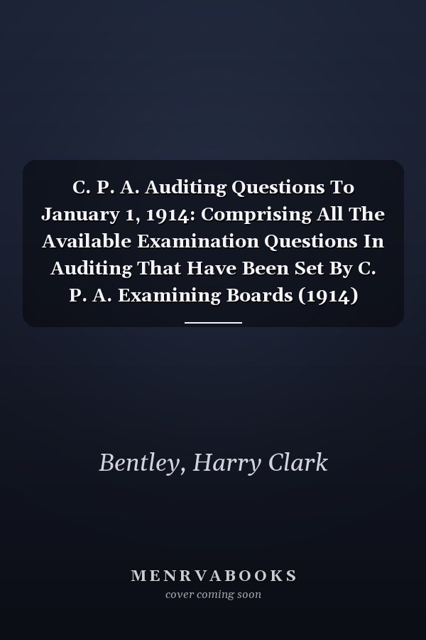 C. P. A. Auditing Questions To January 1, 1914: Comprising All The Available Examination Questions In Auditing That Have Been Set By C. P. A. Examining Boards (1914)