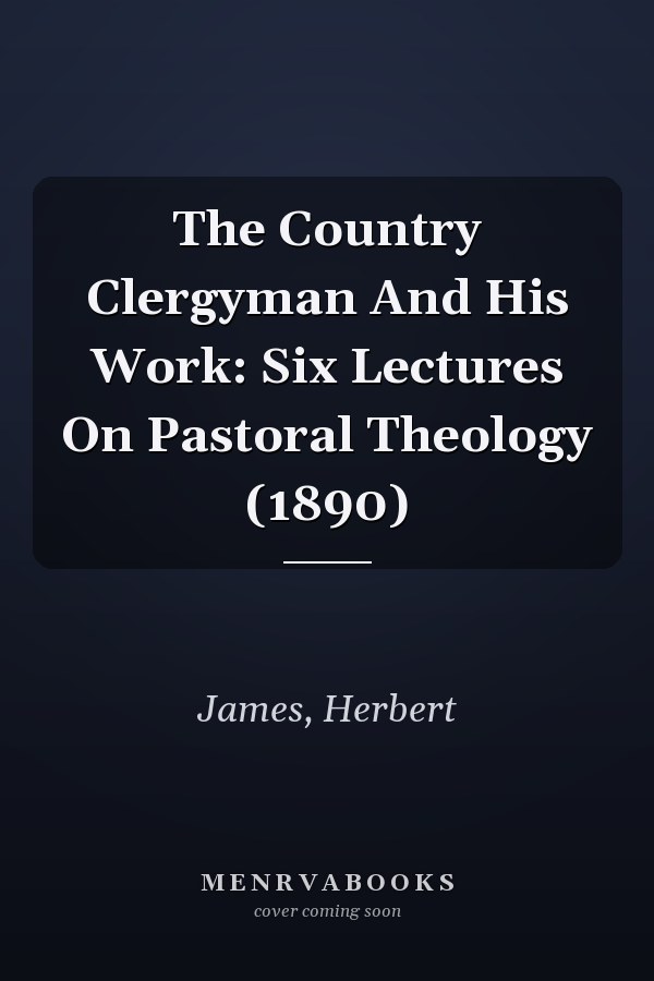 The Country Clergyman And His Work: Six Lectures On Pastoral Theology (1890)