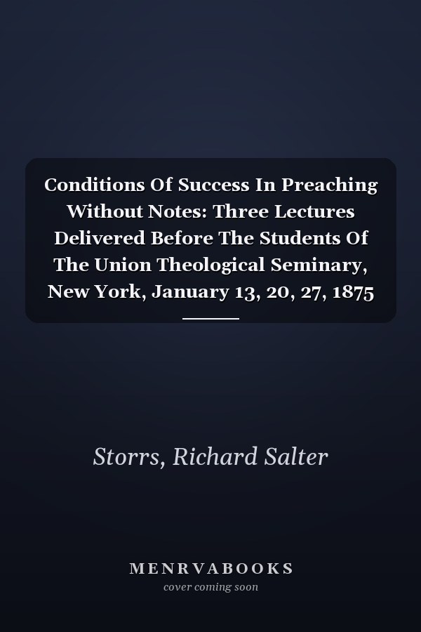 Conditions Of Success In Preaching Without Notes: Three Lectures Delivered Before The Students Of The Union Theological Seminary, New York, January 13, 20, 27, 1875 (1875)