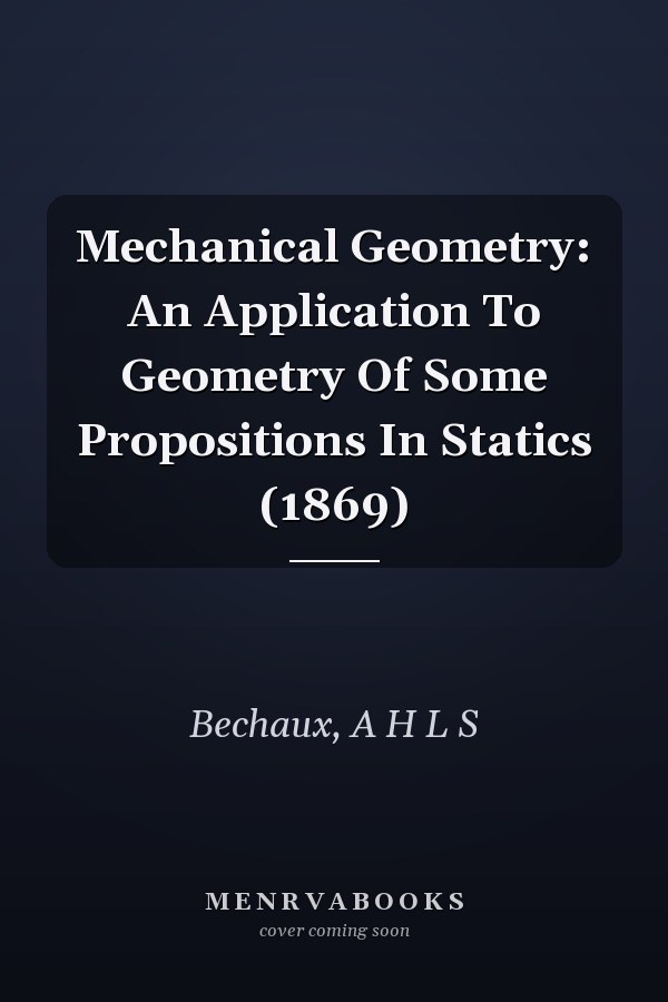 Mechanical Geometry: An Application To Geometry Of Some Propositions In Statics (1869)