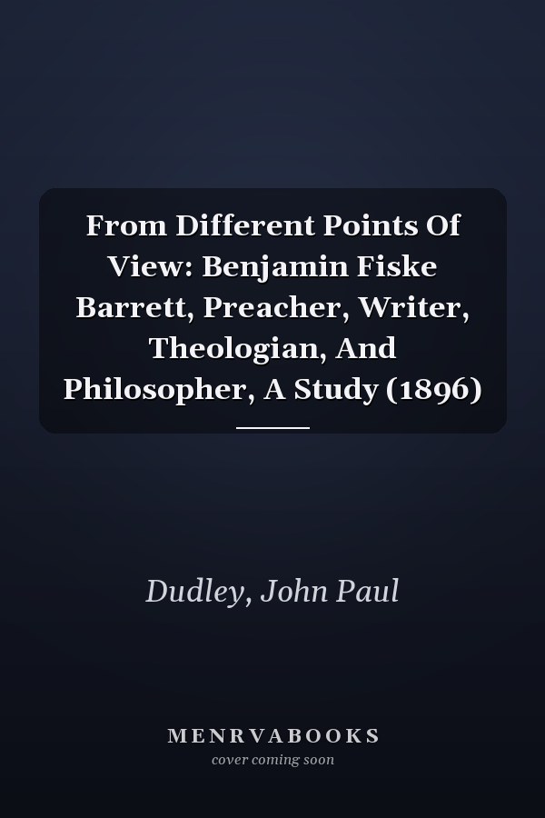 From Different Points Of View: Benjamin Fiske Barrett, Preacher, Writer, Theologian, And Philosopher, A Study (1896)