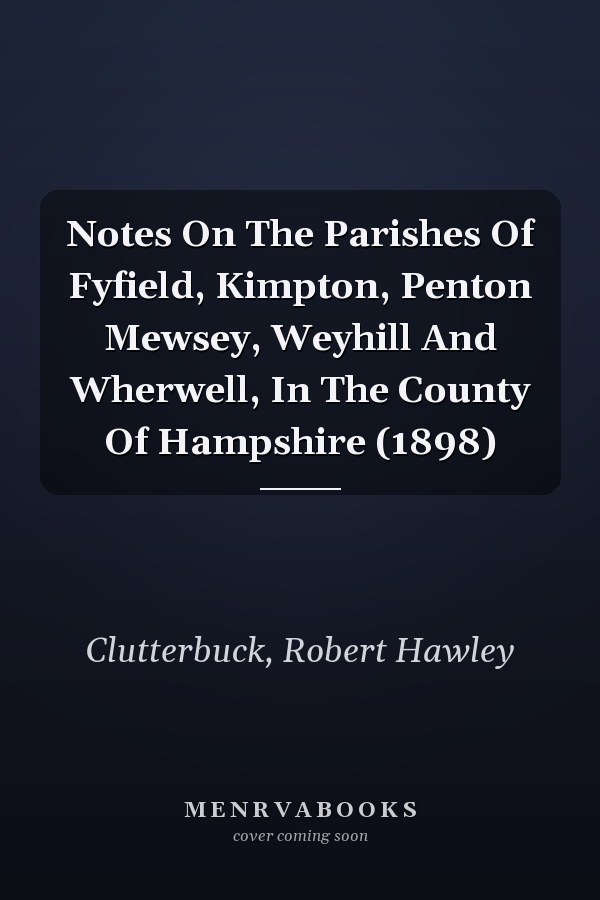 Notes On The Parishes Of Fyfield, Kimpton, Penton Mewsey, Weyhill And Wherwell, In The County Of Hampshire (1898)