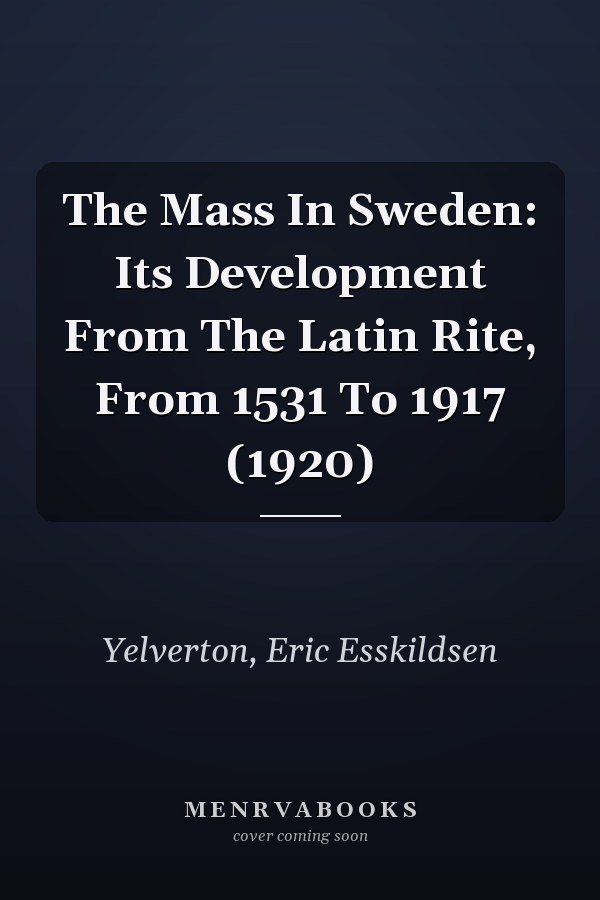 The Mass In Sweden: Its Development From The Latin Rite, From 1531 To 1917 (1920)