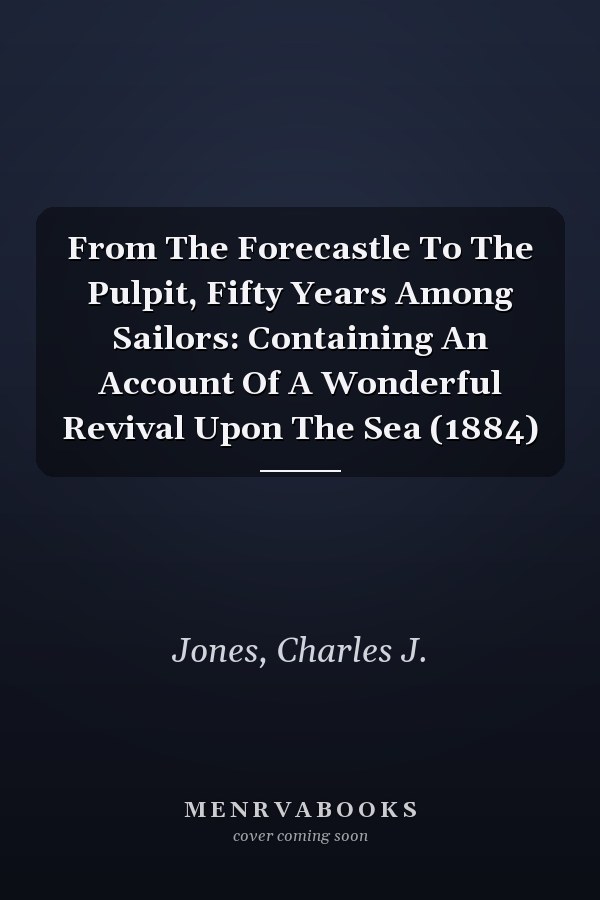 From The Forecastle To The Pulpit, Fifty Years Among Sailors: Containing An Account Of A Wonderful Revival Upon The Sea (1884)