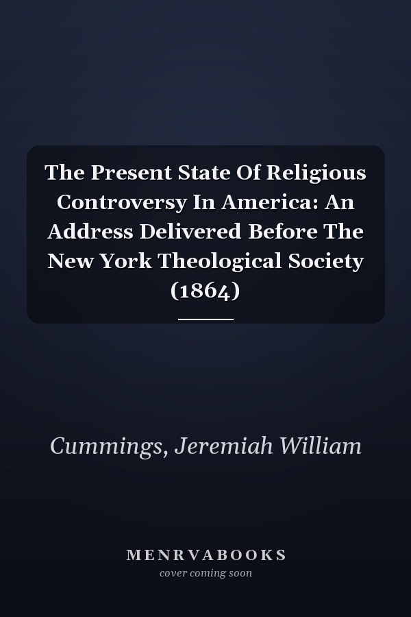 The Present State Of Religious Controversy In America: An Address Delivered Before The New York Theological Society (1864)
