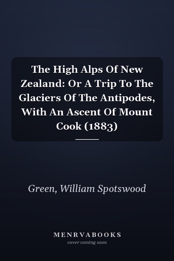 The High Alps Of New Zealand: Or A Trip To The Glaciers Of The Antipodes, With An Ascent Of Mount Cook (1883)