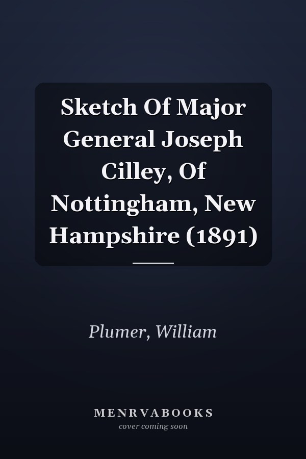 Sketch Of Major General Joseph Cilley, Of Nottingham, New Hampshire (1891)