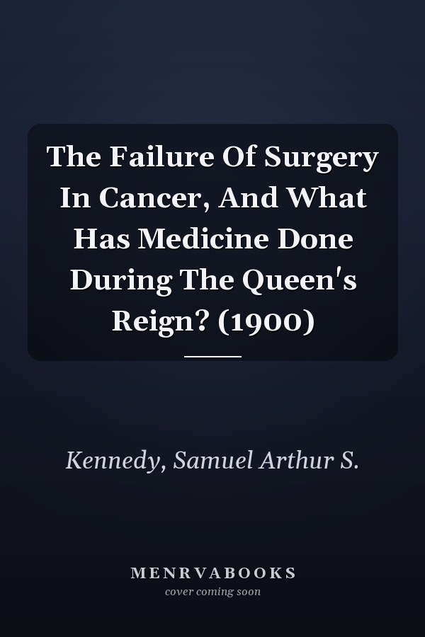 The Failure Of Surgery In Cancer, And What Has Medicine Done During The Queen's Reign? (1900)
