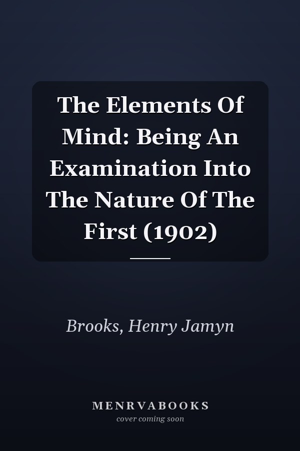 The Elements Of Mind: Being An Examination Into The Nature Of The First (1902)