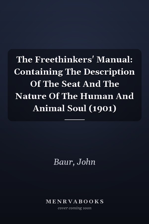 The Freethinkers' Manual: Containing The Description Of The Seat And The Nature Of The Human And Animal Soul (1901)