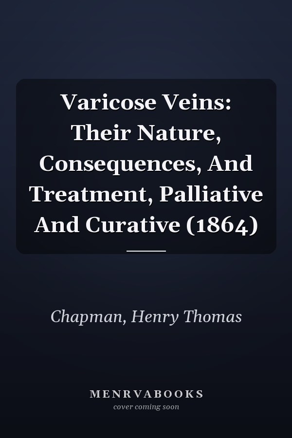 Varicose Veins: Their Nature, Consequences, And Treatment, Palliative And Curative (1864)