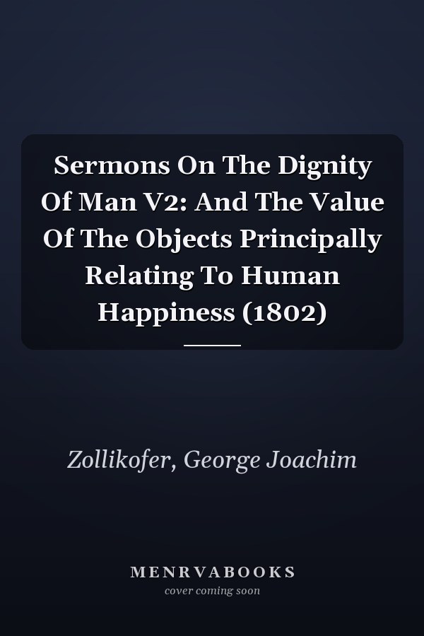 Sermons On The Dignity Of Man V2: And The Value Of The Objects Principally Relating To Human Happiness (1802)