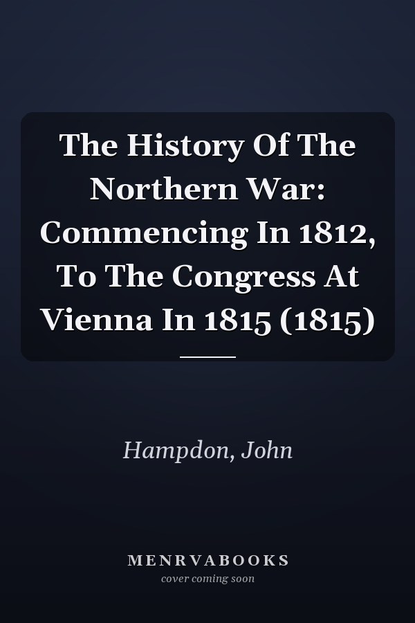 The History Of The Northern War: Commencing In 1812, To The Congress At Vienna In 1815 (1815)