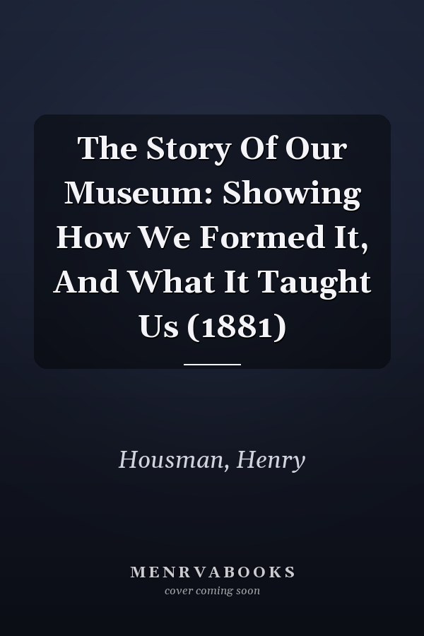 The Story Of Our Museum: Showing How We Formed It, And What It Taught Us (1881)