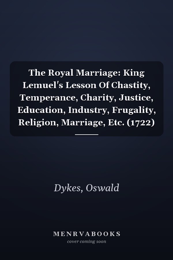 The Royal Marriage: King Lemuel's Lesson Of Chastity, Temperance, Charity, Justice, Education, Industry, Frugality, Religion, Marriage, Etc. (1722)