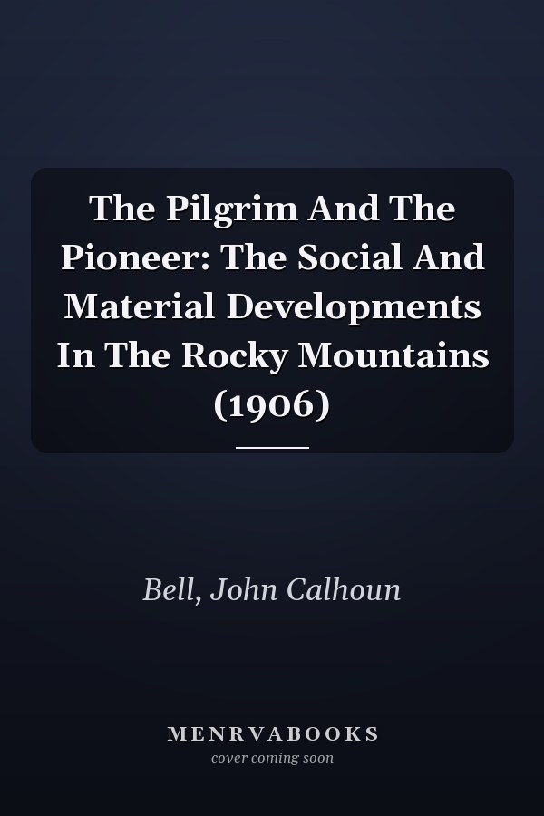 The Pilgrim And The Pioneer: The Social And Material Developments In The Rocky Mountains (1906)