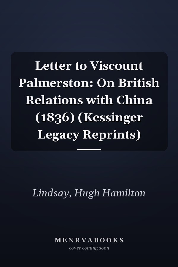 Letter to Viscount Palmerston: On British Relations with China (1836) (Kessinger Legacy Reprints)