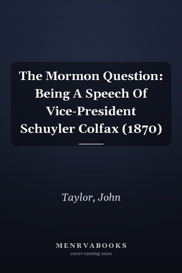 The Mormon Question: Being A Speech Of Vice-President Schuyler Colfax (1870)