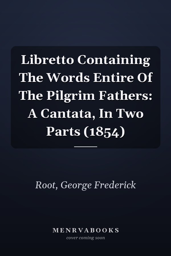 Libretto Containing The Words Entire Of The Pilgrim Fathers: A Cantata, In Two Parts (1854)