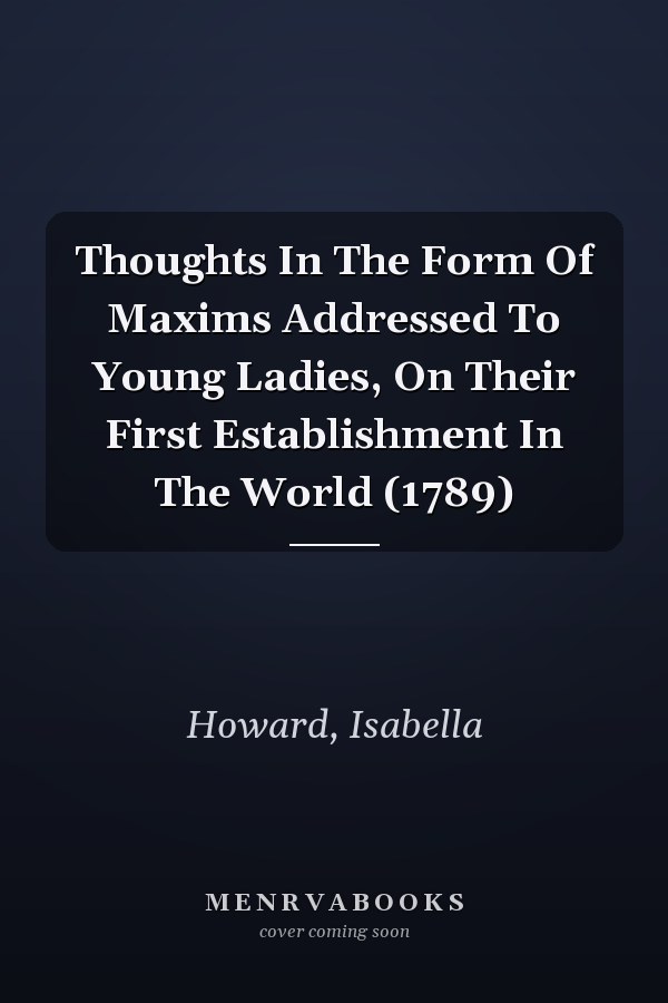 Thoughts In The Form Of Maxims Addressed To Young Ladies, On Their First Establishment In The World (1789)