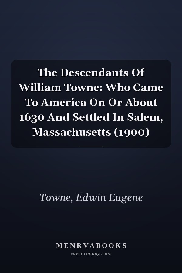 The Descendants Of William Towne: Who Came To America On Or About 1630 And Settled In Salem, Massachusetts (1900)