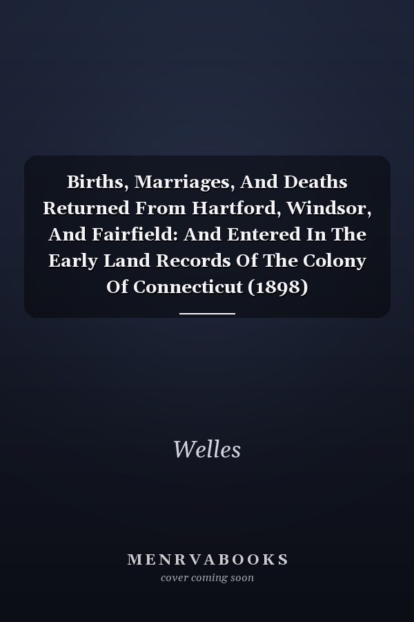 Births, Marriages, And Deaths Returned From Hartford, Windsor, And Fairfield: And Entered In The Early Land Records Of The Colony Of Connecticut (1898)