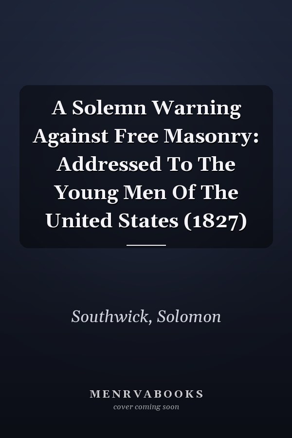 A Solemn Warning Against Free Masonry: Addressed To The Young Men Of The United States (1827)
