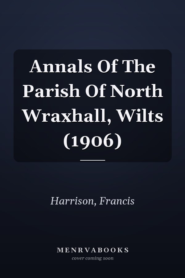 Annals Of The Parish Of North Wraxhall, Wilts (1906)
