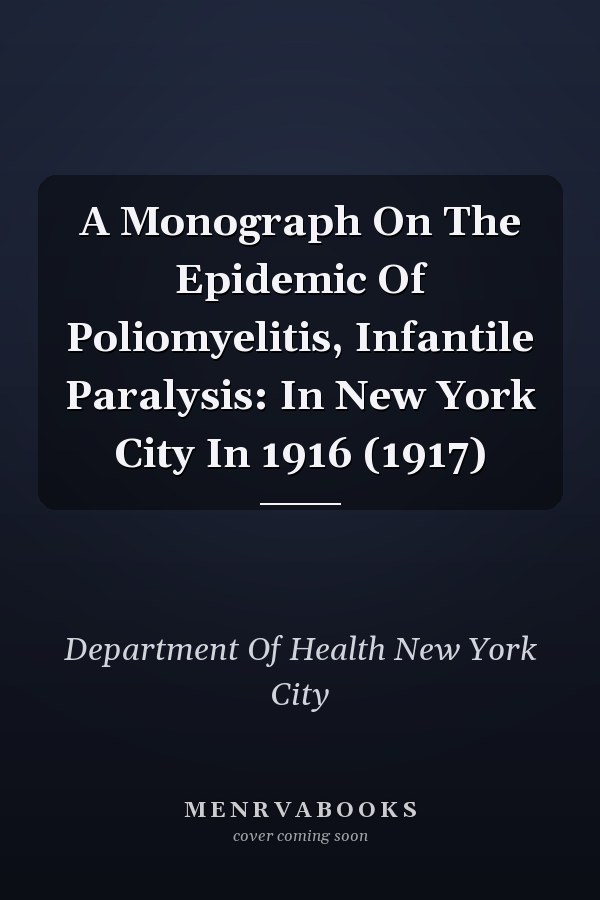 A Monograph On The Epidemic Of Poliomyelitis, Infantile Paralysis: In New York City In 1916 (1917)