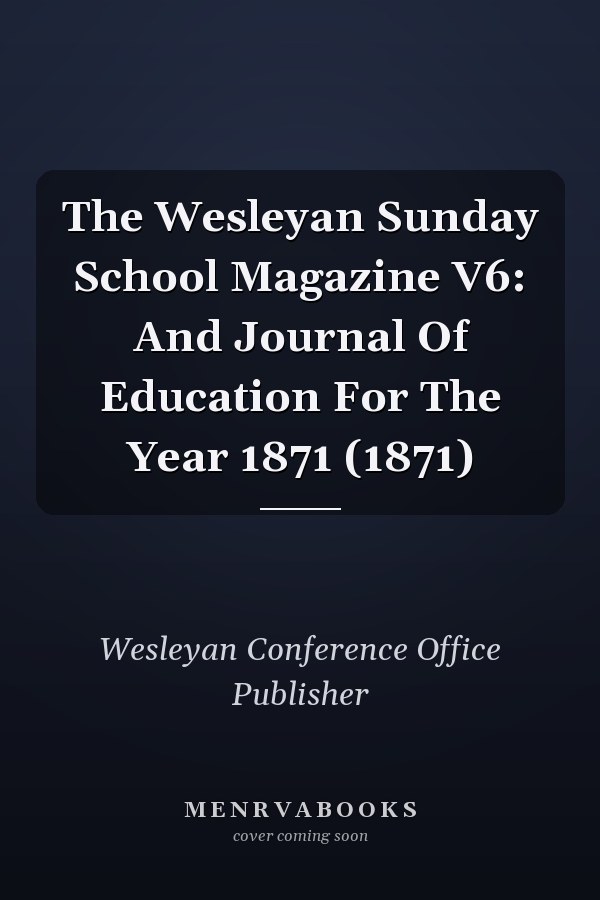 The Wesleyan Sunday School Magazine V6: And Journal Of Education For The Year 1871 (1871)