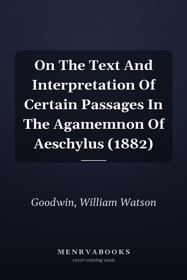 On The Text And Interpretation Of Certain Passages In The Agamemnon Of Aeschylus (1882)