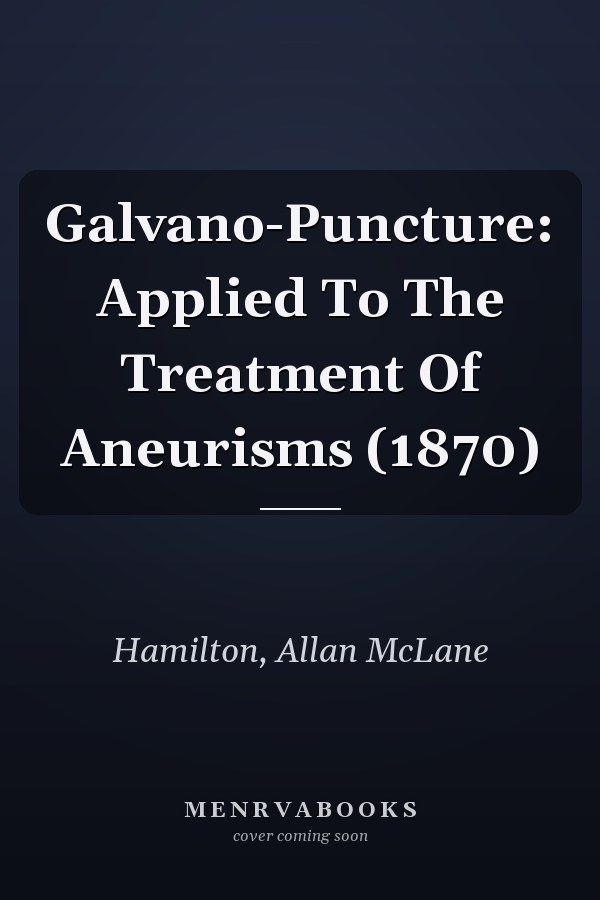 Galvano-Puncture: Applied To The Treatment Of Aneurisms (1870)