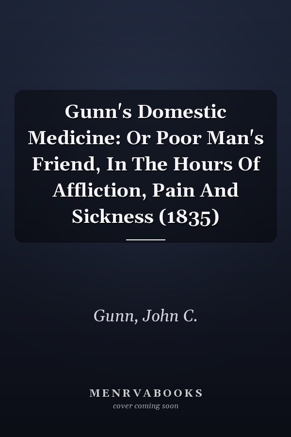 Gunn's Domestic Medicine: Or Poor Man's Friend, In The Hours Of Affliction, Pain And Sickness (1835)